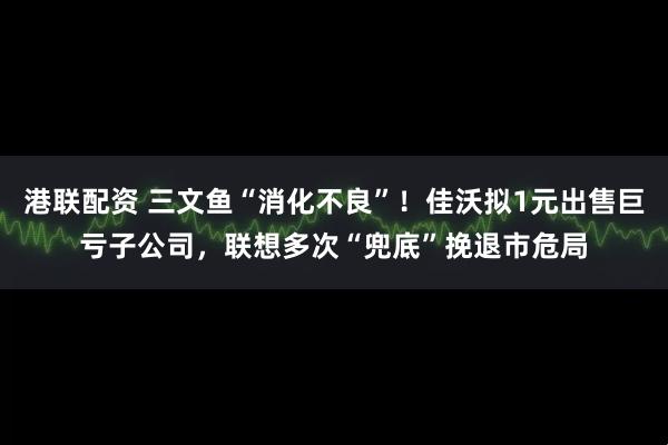 港联配资 三文鱼“消化不良”！佳沃拟1元出售巨亏子公司，联想多次“兜底”挽退市危局