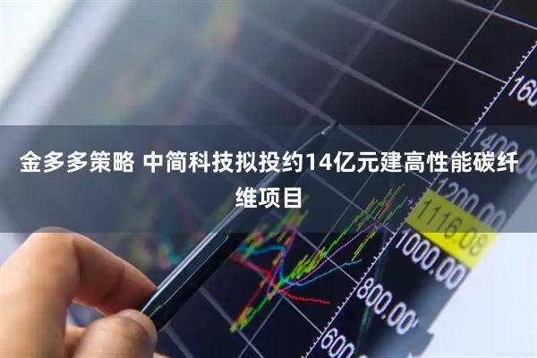 金多多策略 中简科技拟投约14亿元建高性能碳纤维项目