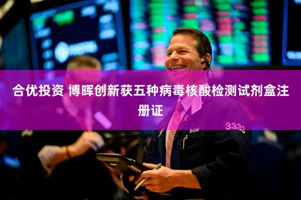 合优投资 博晖创新获五种病毒核酸检测试剂盒注册证