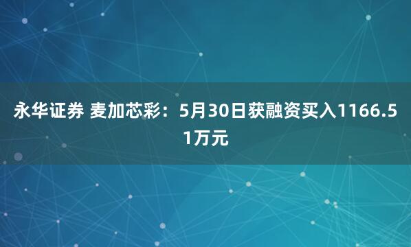 永华证券 麦加芯彩：5月30日获融资买入1166.51万元