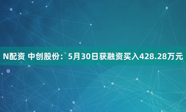 N配资 中创股份：5月30日获融资买入428.28万元