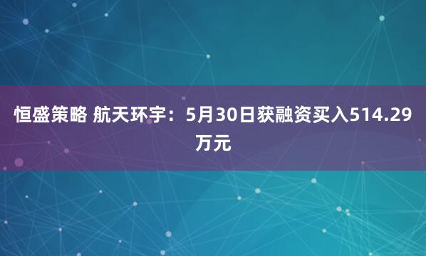 恒盛策略 航天环宇：5月30日获融资买入514.29万元