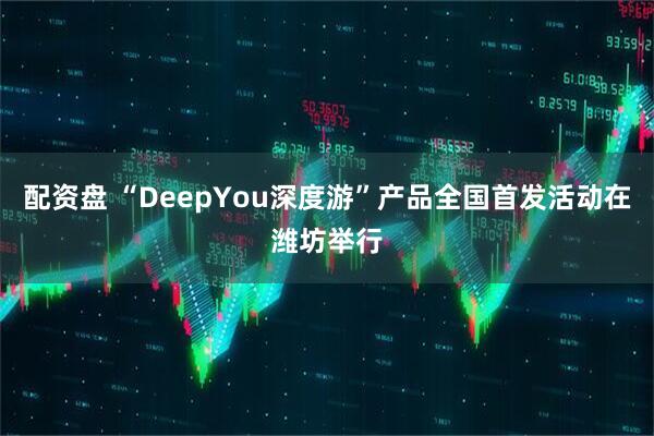 配资盘 “DeepYou深度游”产品全国首发活动在潍坊举行