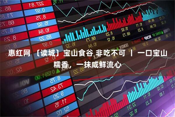 惠红网 〔读城〕宝山食谷 非吃不可 丨 一口宝山糯香，一抹咸鲜流心