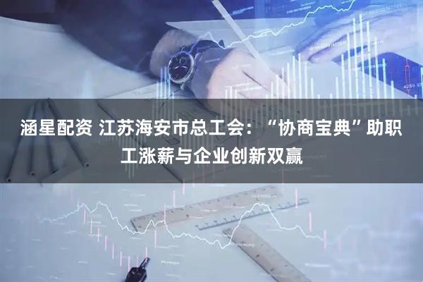 涵星配资 江苏海安市总工会：“协商宝典”助职工涨薪与企业创新双赢