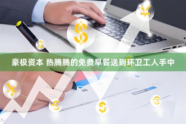 豪极资本 热腾腾的免费早餐送到环卫工人手中