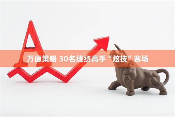 万德策略 30名缝纫高手“炫技”赛场