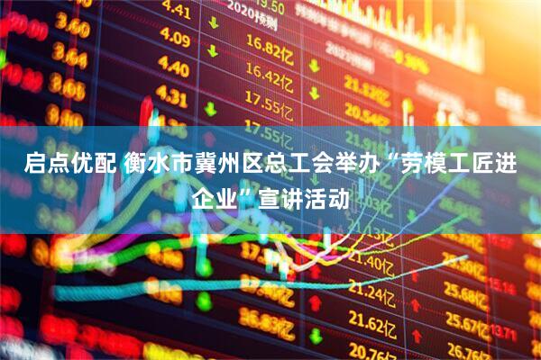 启点优配 衡水市冀州区总工会举办“劳模工匠进企业”宣讲活动