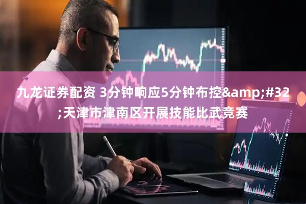 九龙证券配资 3分钟响应5分钟布控&#32;天津市津南区开展技能比武竞赛