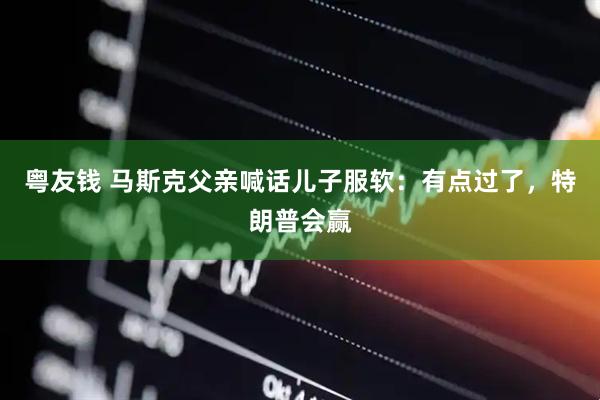 粤友钱 马斯克父亲喊话儿子服软：有点过了，特朗普会赢