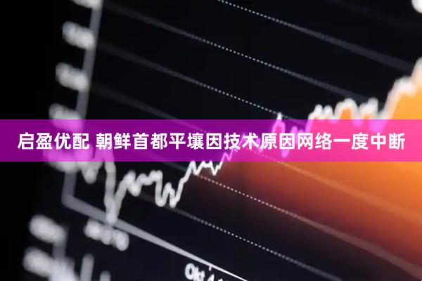 启盈优配 朝鲜首都平壤因技术原因网络一度中断