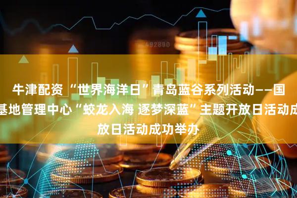 牛津配资 “世界海洋日”青岛蓝谷系列活动——国家深海基地管理中心“蛟龙入海 逐梦深蓝”主题开放日活动成功举办