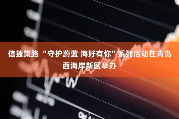 信捷策路 “守护蔚蓝 海好有你”系列活动在青岛西海岸新区举办