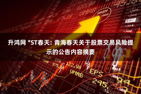升鸿网 *ST春天: 青海春天关于股票交易风险提示的公告内容摘要