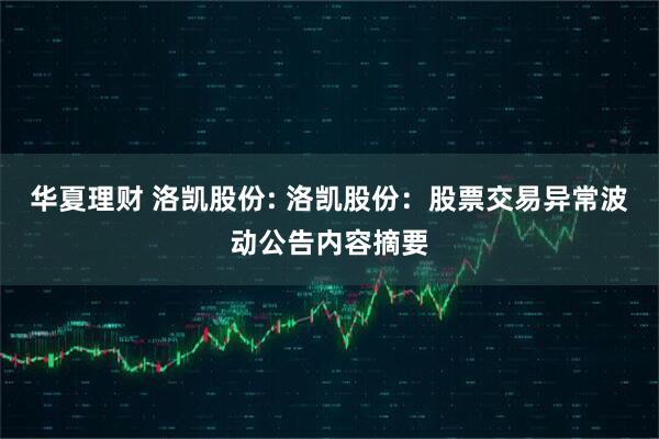 华夏理财 洛凯股份: 洛凯股份：股票交易异常波动公告内容摘要