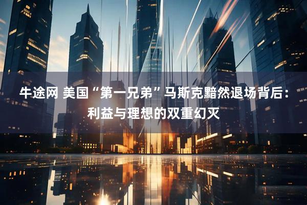 牛途网 美国“第一兄弟”马斯克黯然退场背后：利益与理想的双重幻灭