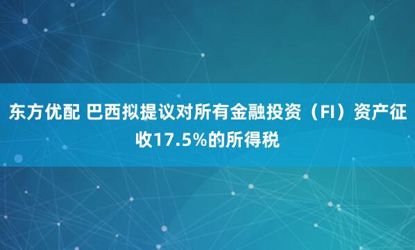 东方优配 巴西拟提议对所有金融投资（FI）资产征收17.5%的所得税