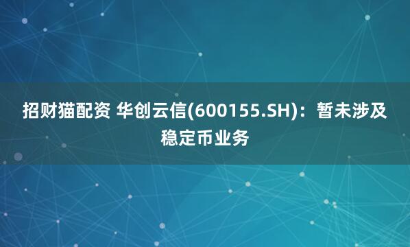 招财猫配资 华创云信(600155.SH)：暂未涉及稳定币业务