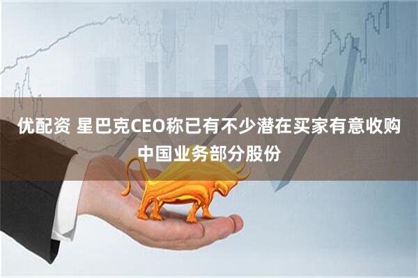 优配资 星巴克CEO称已有不少潜在买家有意收购中国业务部分股份
