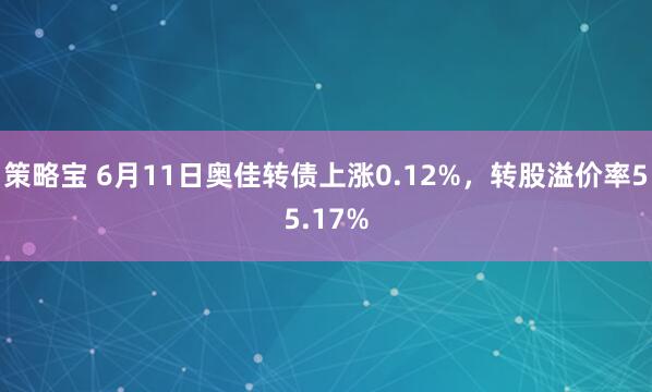 策略宝 6月11日奥佳转债上涨0.12%，转股溢价率55.17%