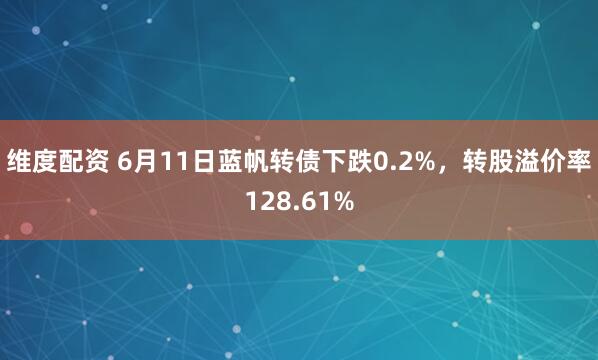 维度配资 6月11日蓝帆转债下跌0.2%，转股溢价率128.61%