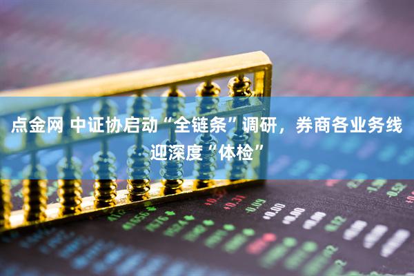 点金网 中证协启动“全链条”调研，券商各业务线迎深度“体检”