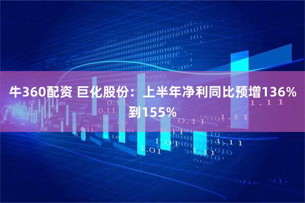 牛360配资 巨化股份：上半年净利同比预增136%到155%