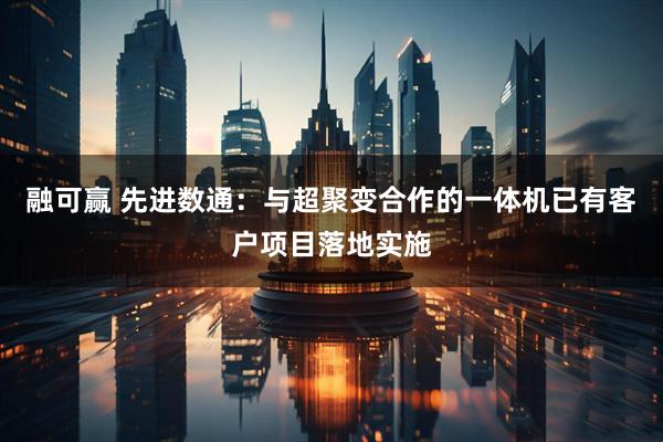 融可赢 先进数通：与超聚变合作的一体机已有客户项目落地实施
