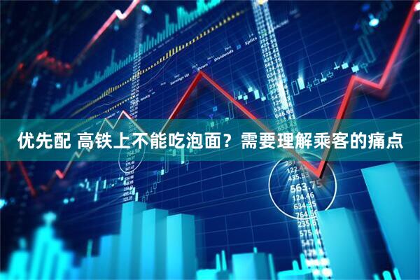 优先配 高铁上不能吃泡面？需要理解乘客的痛点