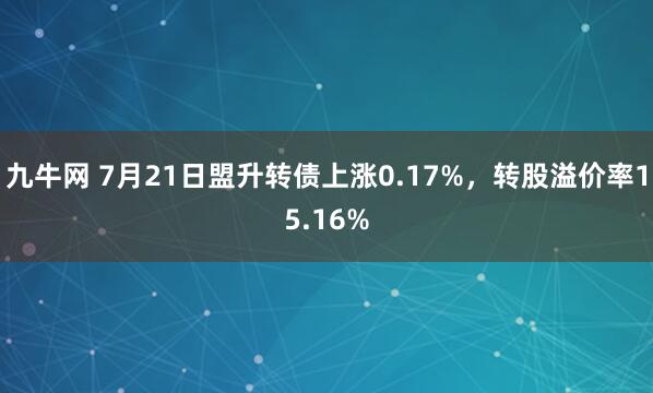 九牛网 7月21日盟升转债上涨0.17%，转股溢价率15.16%