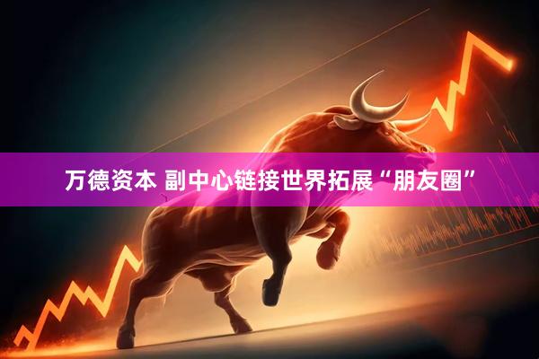 万德资本 副中心链接世界拓展“朋友圈”