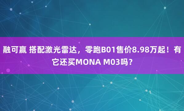 融可赢 搭配激光雷达，零跑B01售价8.98万起！有它还买MONA M03吗？