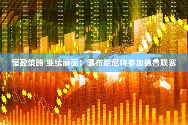 恒盈策略 继续磨砺！曝布朗尼将参加德鲁联赛