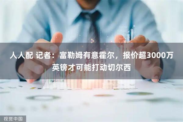 人人配 记者：富勒姆有意霍尔，报价超3000万英镑才可能打动切尔西
