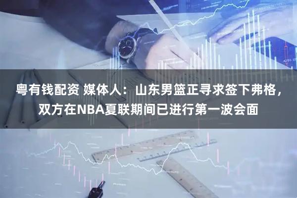 粤有钱配资 媒体人：山东男篮正寻求签下弗格，双方在NBA夏联期间已进行第一波会面