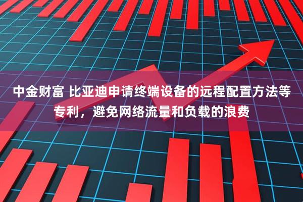 中金财富 比亚迪申请终端设备的远程配置方法等专利，避免网络流量和负载的浪费