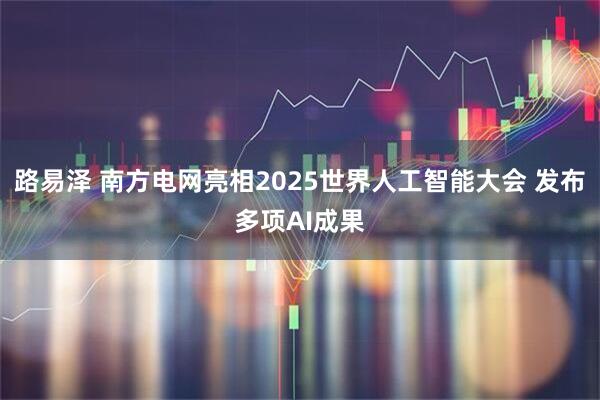 路易泽 南方电网亮相2025世界人工智能大会 发布多项AI成果