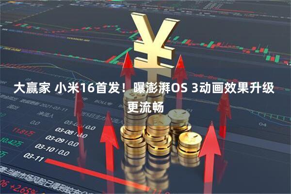 大赢家 小米16首发！曝澎湃OS 3动画效果升级 更流畅