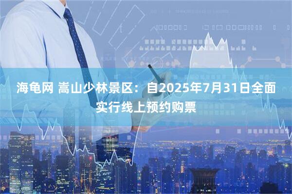 海龟网 嵩山少林景区：自2025年7月31日全面实行线上预约购票