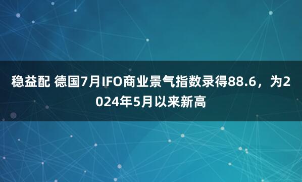 稳益配 德国7月IFO商业景气指数录得88.6，为2024年5月以来新高
