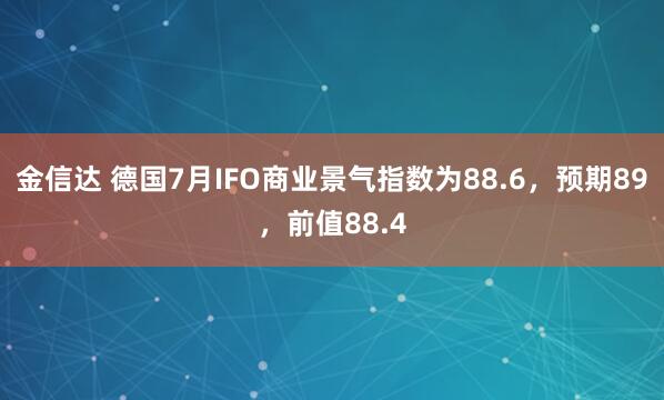 金信达 德国7月IFO商业景气指数为88.6，预期89，前值88.4