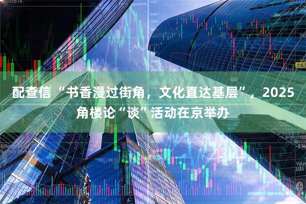 配查信 “书香漫过街角，文化直达基层”，2025角楼论“谈”活动在京举办