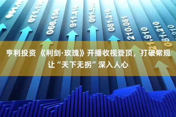 亨利投资 《利剑·玫瑰》开播收视登顶，打破常规让“天下无拐”深入人心