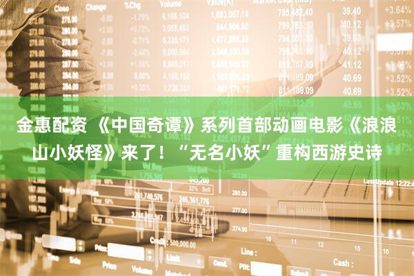 金惠配资 《中国奇谭》系列首部动画电影《浪浪山小妖怪》来了！“无名小妖”重构西游史诗