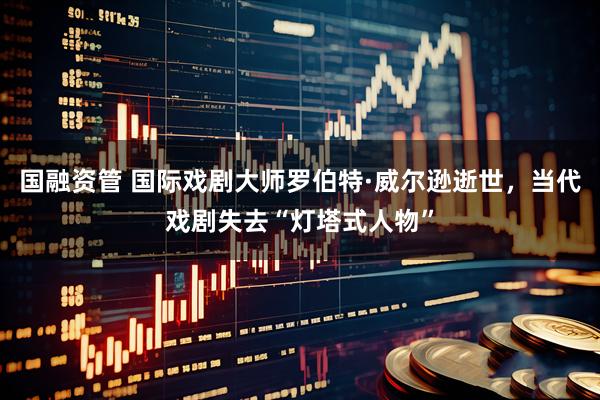 国融资管 国际戏剧大师罗伯特·威尔逊逝世，当代戏剧失去“灯塔式人物”