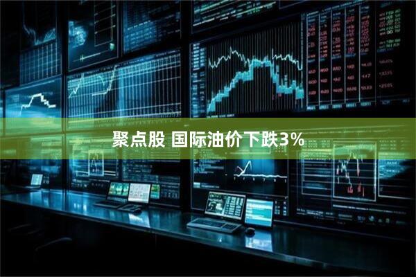 聚点股 国际油价下跌3%
