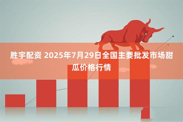 胜宇配资 2025年7月29日全国主要批发市场甜瓜价格行情