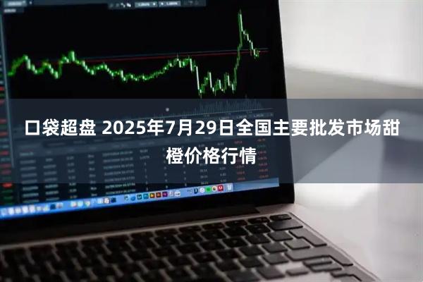口袋超盘 2025年7月29日全国主要批发市场甜橙价格行情