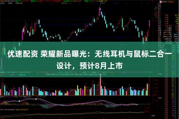 优速配资 荣耀新品曝光：无线耳机与鼠标二合一设计，预计8月上市