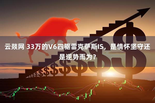 云燚网 33万的V6四驱雷克萨斯IS，是情怀坚守还是逆势而为？